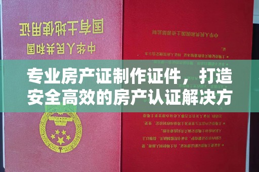 蛟河专业房产证制作证件，打造安全高效的房产认证解决方案