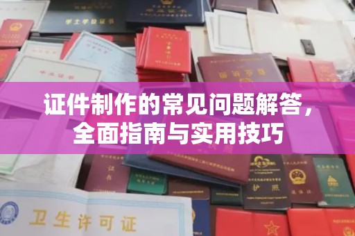 蛟河证件制作的常见问题解答，全面指南与实用技巧