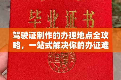 蛟河驾驶证制作的办理地点全攻略，一站式解决你的办证难题