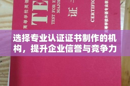 蛟河选择专业认证证书制作的机构，提升企业信誉与竞争力