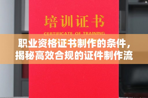 蛟河职业资格证书制作的条件，揭秘高效合规的证件制作流程