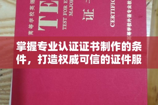 蛟河掌握专业认证证书制作的条件，打造权威可信的证件服务