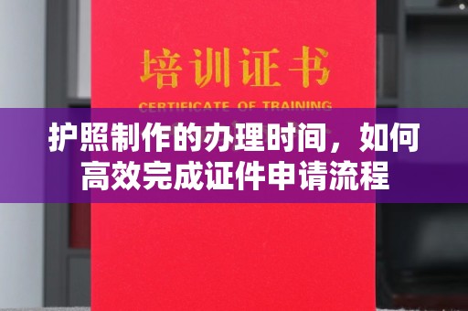 蛟河护照制作的办理时间，如何高效完成证件申请流程