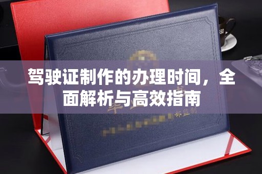 蛟河驾驶证制作的办理时间，全面解析与高效指南