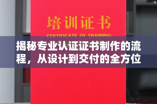蛟河揭秘专业认证证书制作的流程，从设计到交付的全方位指南