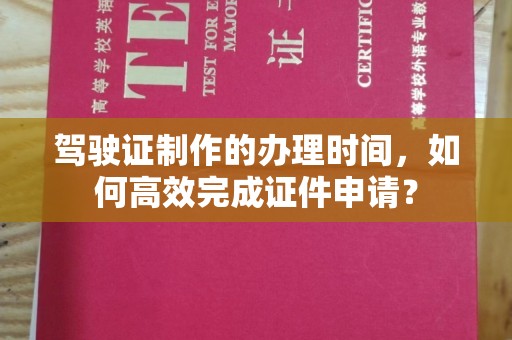蛟河驾驶证制作的办理时间，如何高效完成证件申请？