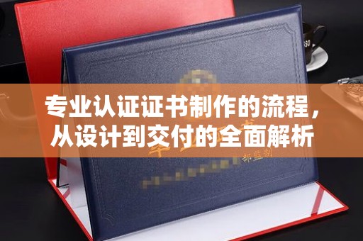 蛟河专业认证证书制作的流程，从设计到交付的全面解析